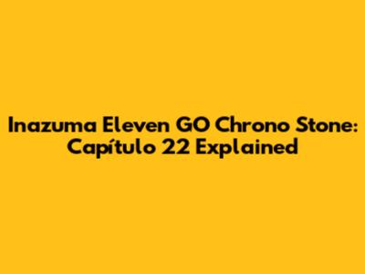Inazuma Eleven GO Chrono Stone: Capítulo 22 Explained