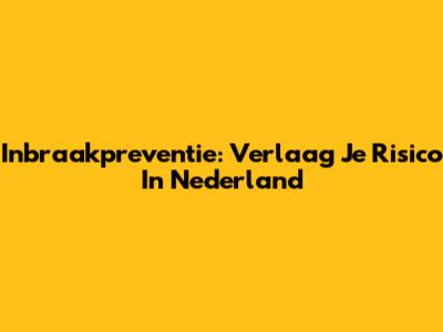 Inbraakpreventie: Verlaag Je Risico In Nederland