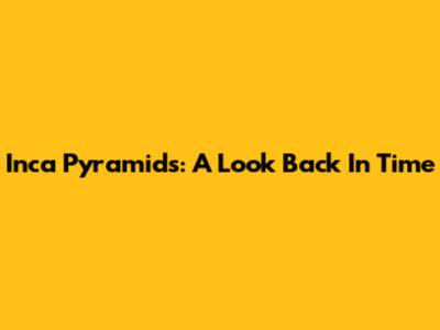 Inca Pyramids: A Look Back In Time
