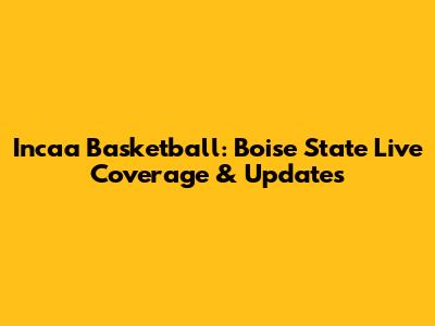 Incaa Basketball: Boise State Live Coverage & Updates