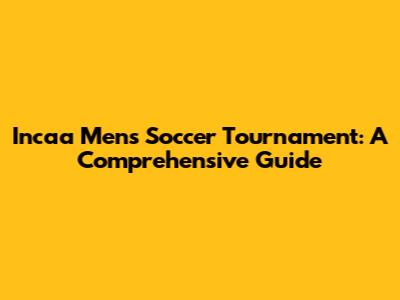 Incaa Men's Soccer Tournament: A Comprehensive Guide