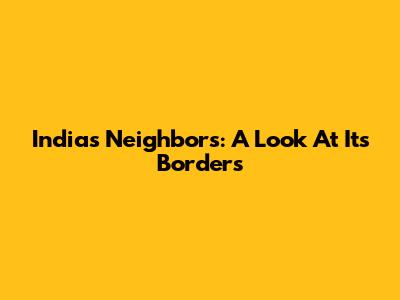 India's Neighbors: A Look At Its Borders
