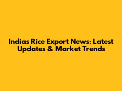 India's Rice Export News: Latest Updates & Market Trends