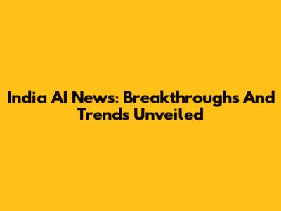 India AI News: Breakthroughs And Trends Unveiled