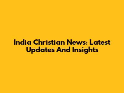 India Christian News: Latest Updates And Insights
