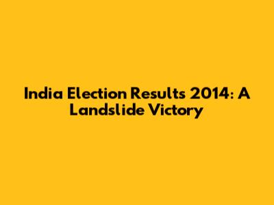 India Election Results 2014: A Landslide Victory