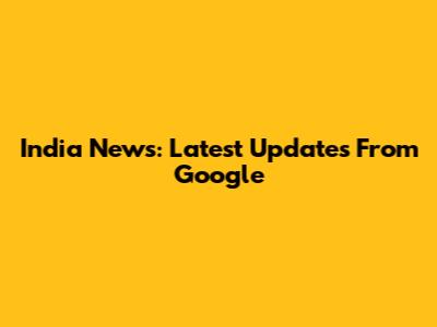India News: Latest Updates From Google