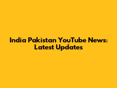 India Pakistan YouTube News: Latest Updates