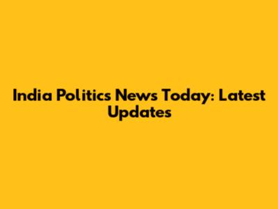India Politics News Today: Latest Updates