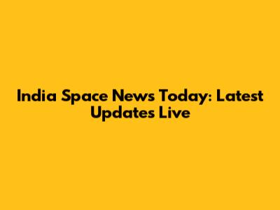 India Space News Today: Latest Updates Live
