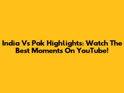 India Vs Pak Highlights: Watch The Best Moments On YouTube!