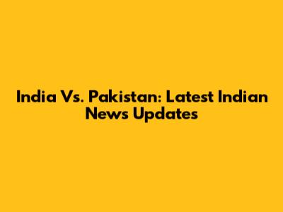 India Vs. Pakistan: Latest Indian News Updates