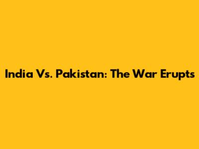 India Vs. Pakistan: The War Erupts
