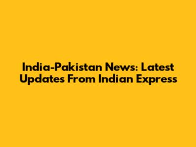India-Pakistan News: Latest Updates From Indian Express