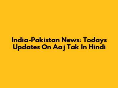 India-Pakistan News: Today's Updates On Aaj Tak In Hindi