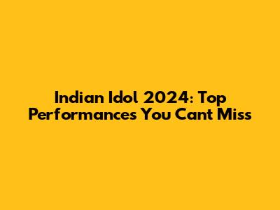 Indian Idol 2024: Top Performances You Can't Miss