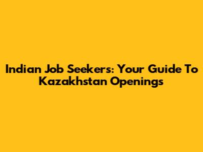 Indian Job Seekers: Your Guide To Kazakhstan Openings