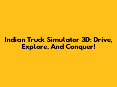 Indian Truck Simulator 3D: Drive, Explore, And Conquer!