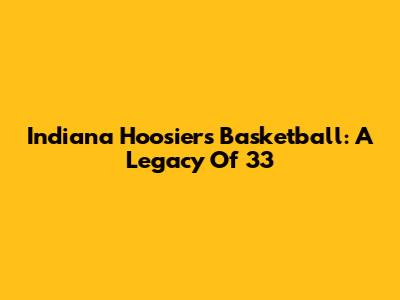 Indiana Hoosiers Basketball: A Legacy Of 33