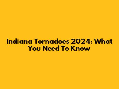 Indiana Tornadoes 2024: What You Need To Know