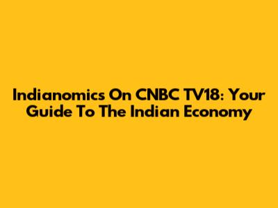 Indianomics On CNBC TV18: Your Guide To The Indian Economy