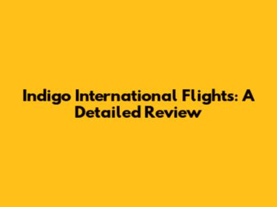 Indigo International Flights: A Detailed Review
