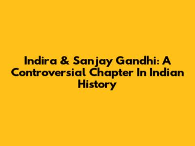 Indira & Sanjay Gandhi: A Controversial Chapter In Indian History