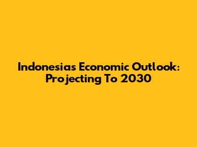 Indonesia's Economic Outlook: Projecting To 2030