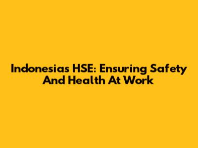 Indonesia's HSE: Ensuring Safety And Health At Work