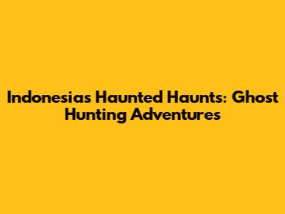 Indonesia's Haunted Haunts: Ghost Hunting Adventures