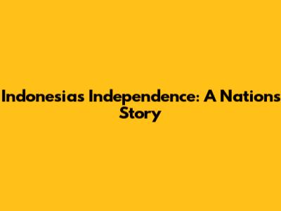 Indonesia's Independence: A Nation's Story