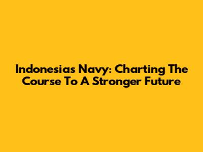 Indonesia's Navy: Charting The Course To A Stronger Future