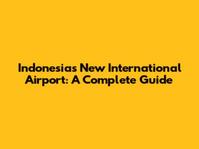 Indonesia's New International Airport: A Complete Guide