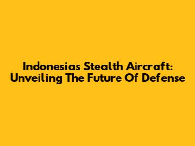 Indonesia's Stealth Aircraft: Unveiling The Future Of Defense