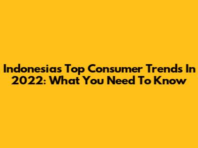 Indonesia's Top Consumer Trends In 2022: What You Need To Know