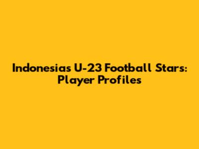 Indonesia's U-23 Football Stars: Player Profiles