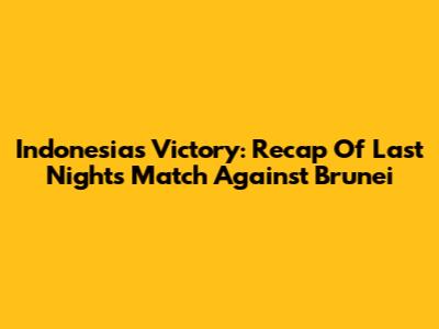 Indonesia's Victory: Recap Of Last Night's Match Against Brunei