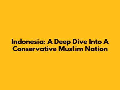 Indonesia: A Deep Dive Into A Conservative Muslim Nation