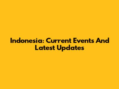 Indonesia: Current Events And Latest Updates