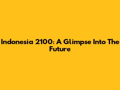Indonesia 2100: A Glimpse Into The Future