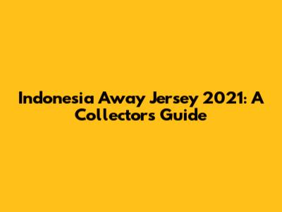 Indonesia Away Jersey 2021: A Collector's Guide