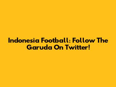 Indonesia Football: Follow The Garuda On Twitter!