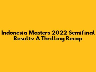Indonesia Masters 2022 Semifinal Results: A Thrilling Recap