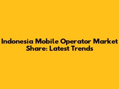 Indonesia Mobile Operator Market Share: Latest Trends