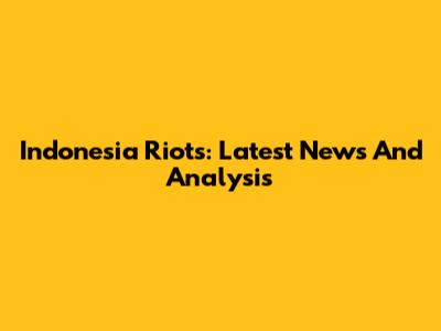 Indonesia Riots: Latest News And Analysis