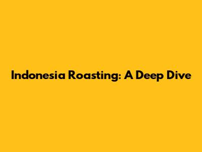 Indonesia Roasting: A Deep Dive