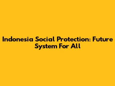 Indonesia Social Protection: Future System For All