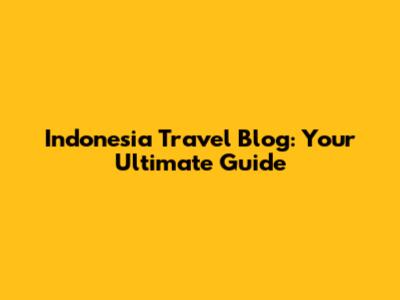 Indonesia Travel Blog: Your Ultimate Guide