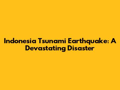 Indonesia Tsunami Earthquake: A Devastating Disaster