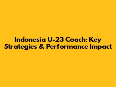 Indonesia U-23 Coach: Key Strategies & Performance Impact